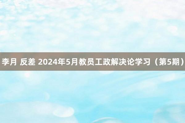 李月 反差 2024年5月教员工政解决论学习（第5期）