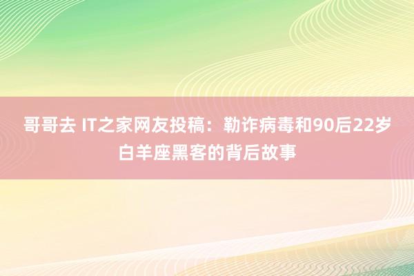 哥哥去 IT之家网友投稿：勒诈病毒和90后22岁白羊座黑客的背后故事