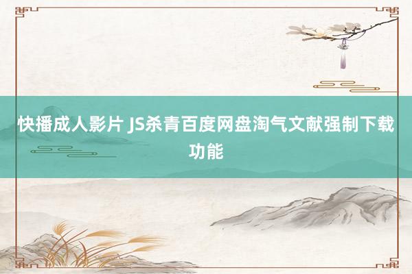 快播成人影片 JS杀青百度网盘淘气文献强制下载功能