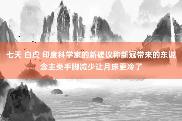 七天 白虎 印度科学家的新磋议称新冠带来的东说念主类手脚减少让月球更冷了