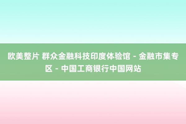 欧美整片 群众金融科技印度体验馆－金融市集专区－中国工商银行中国网站