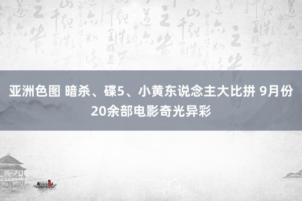 亚洲色图 暗杀、碟5、小黄东说念主大比拼 9月份20余部电影奇光异彩