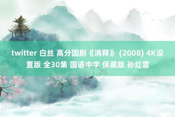 twitter 白丝 高分国剧《消释》 (2008) 4K设置版 全30集 国语中字 保藏版 孙红雷