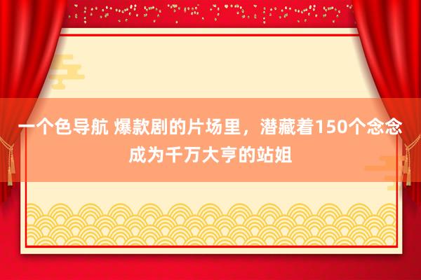 一个色导航 爆款剧的片场里，潜藏着150个念念成为千万大亨的站姐