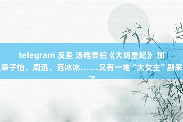 telegram 反差 汤唯要拍《大明皇妃》 加上章子怡、周迅、范冰冰……又有一堆“大女主”剧来了