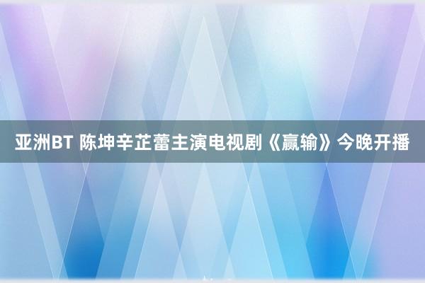 亚洲BT 陈坤辛芷蕾主演电视剧《赢输》今晚开播