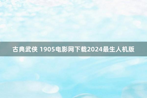 古典武侠 1905电影网下载2024最生人机版