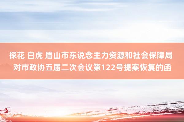 探花 白虎 眉山市东说念主力资源和社会保障局 对市政协五届二次会议第122号提案恢复的函