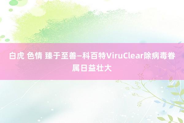 白虎 色情 臻于至善—科百特ViruClear除病毒眷属日益壮大