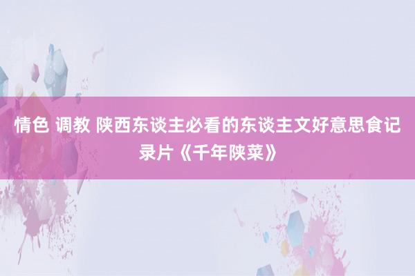 情色 调教 陕西东谈主必看的东谈主文好意思食记录片《千年陕菜》