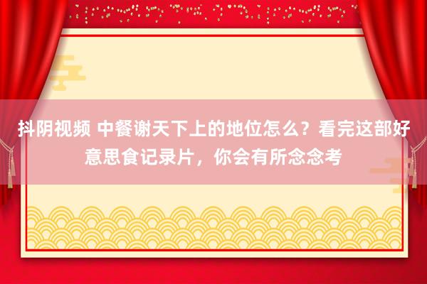 抖阴视频 中餐谢天下上的地位怎么？看完这部好意思食记录片，你会有所念念考