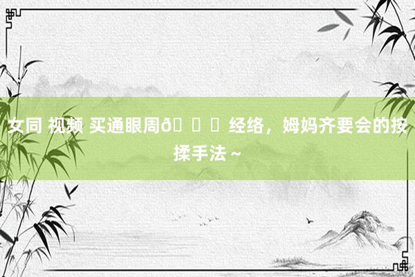 女同 视频 买通眼周👀经络，姆妈齐要会的按揉手法～