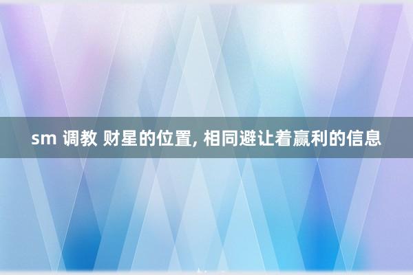 sm 调教 财星的位置, 相同避让着赢利的信息