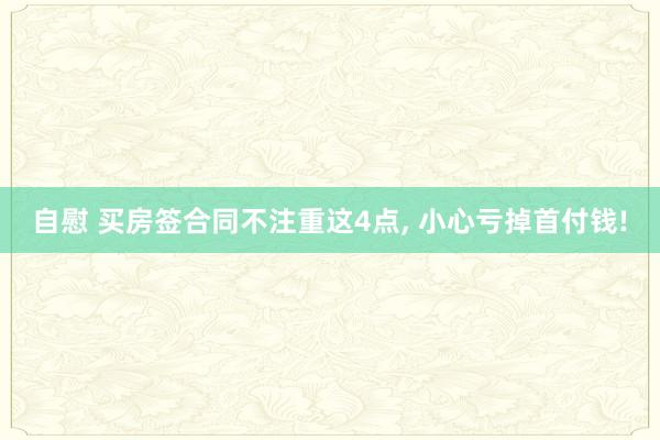 自慰 买房签合同不注重这4点, 小心亏掉首付钱!